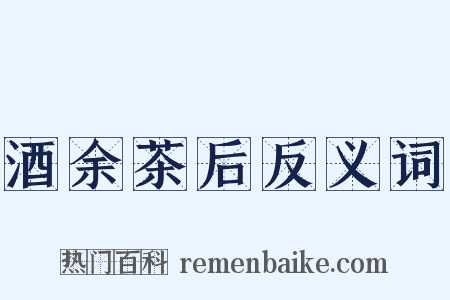 酒余茶后反义词是什么意思的图片